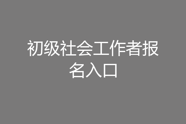 初级社会工作者报名入口