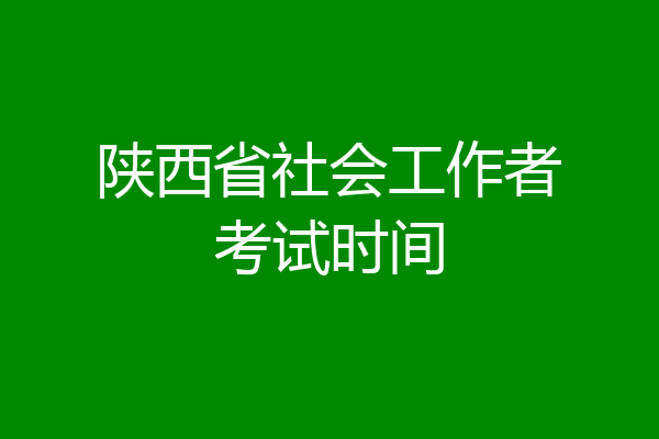陕西省社会工作者考试时间