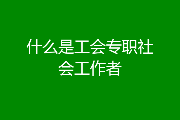 什么是工会专职社会工作者