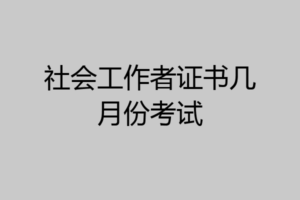 社会工作者证书几月份考试