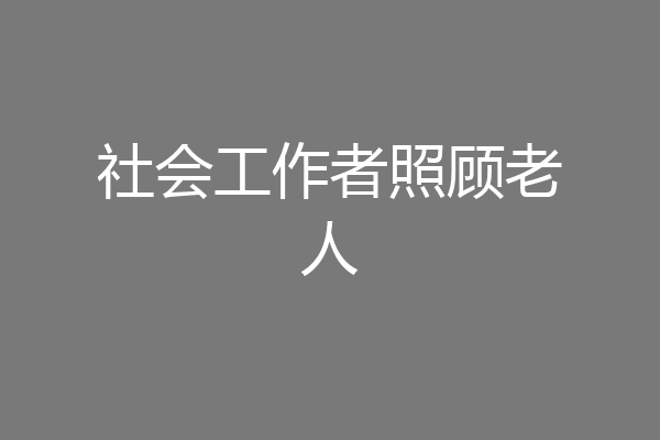 社会工作者照顾老人