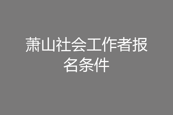 萧山社会工作者报名条件