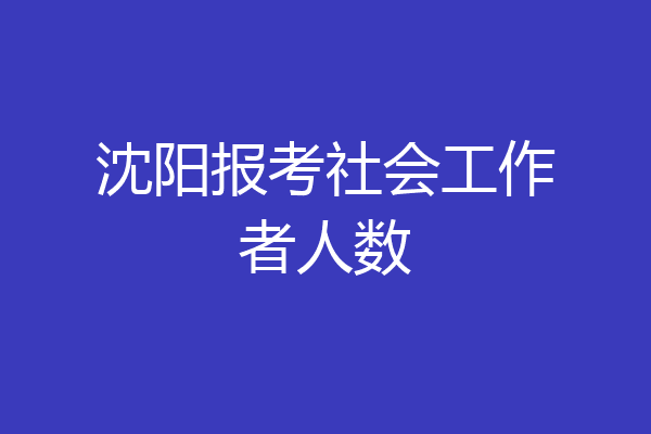 沈阳报考社会工作者人数