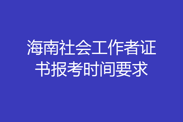 海南社会工作者证书报考时间要求