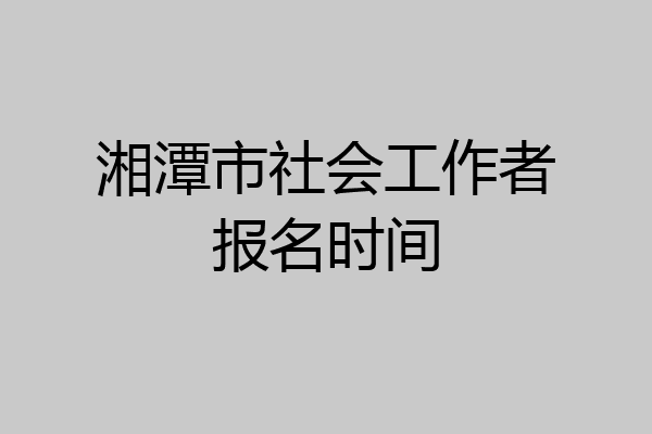 湘潭市社会工作者报名时间