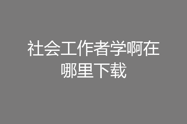 社会工作者学啊在哪里下载