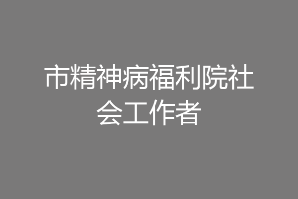 市精神病福利院社会工作者
