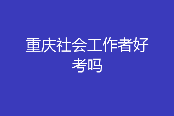 重庆社会工作者好考吗