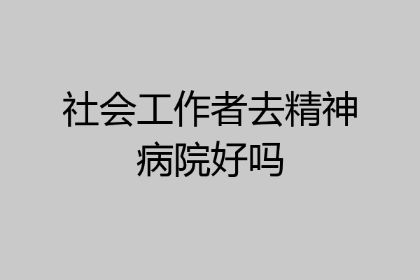 社会工作者去精神病院好吗