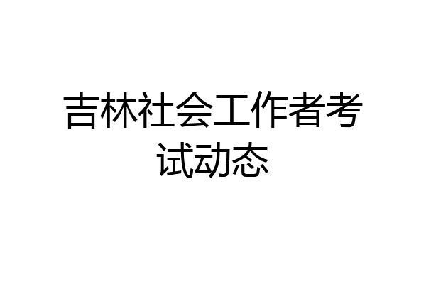 吉林社会工作者考试动态