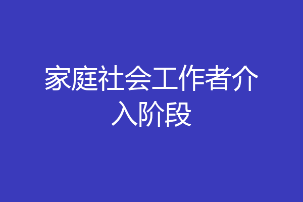 家庭社会工作者介入阶段