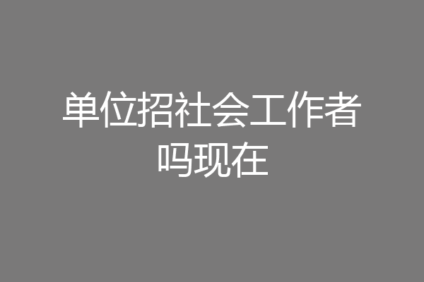 单位招社会工作者吗现在