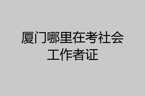 厦门哪里在考社会工作者证