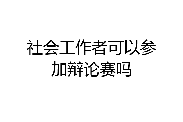 社会工作者可以参加辩论赛吗