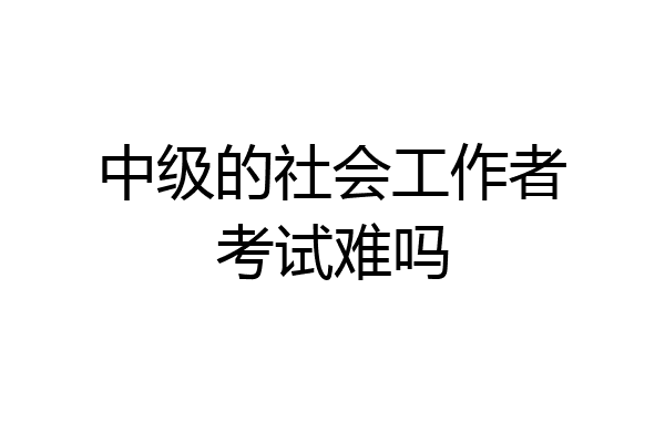 中级的社会工作者考试难吗
