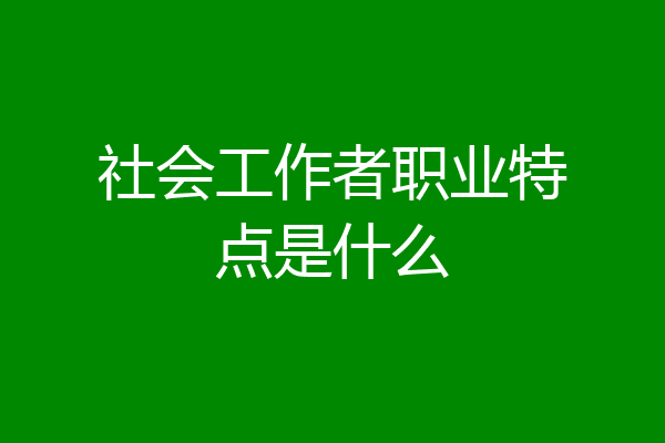 社会工作者职业特点是什么