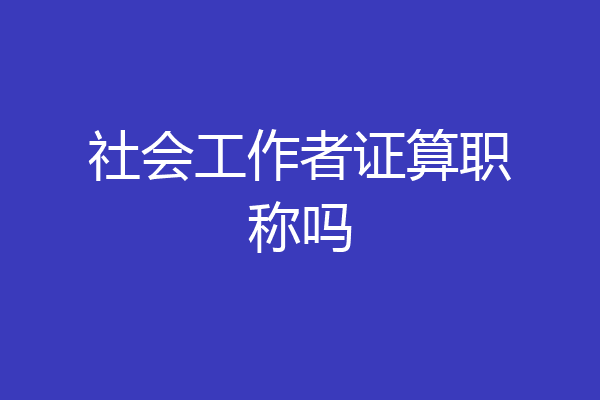 社会工作者证算职称吗