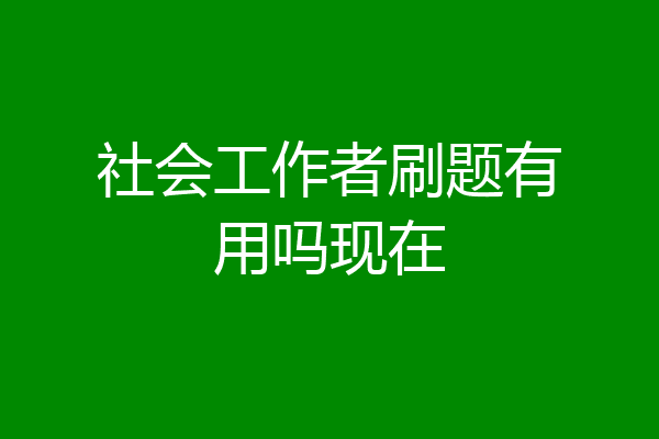 社会工作者刷题有用吗现在