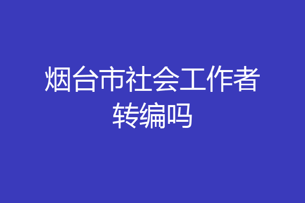 烟台市社会工作者转编吗