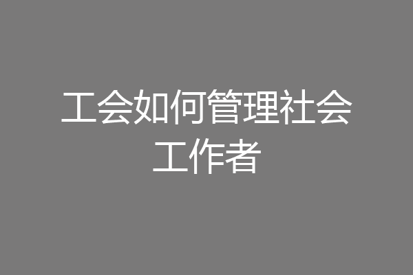 工会如何管理社会工作者