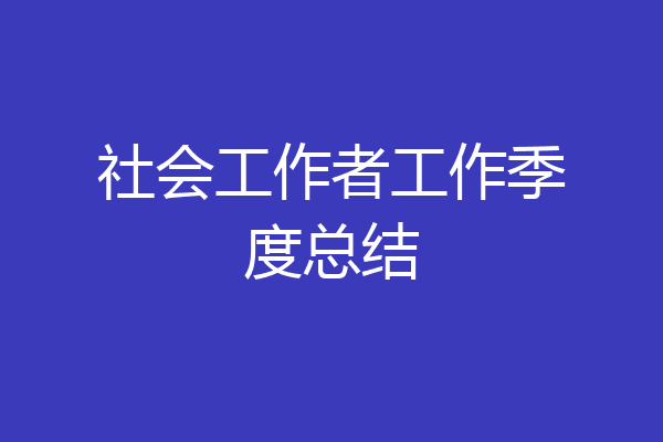 社会工作者工作季度总结