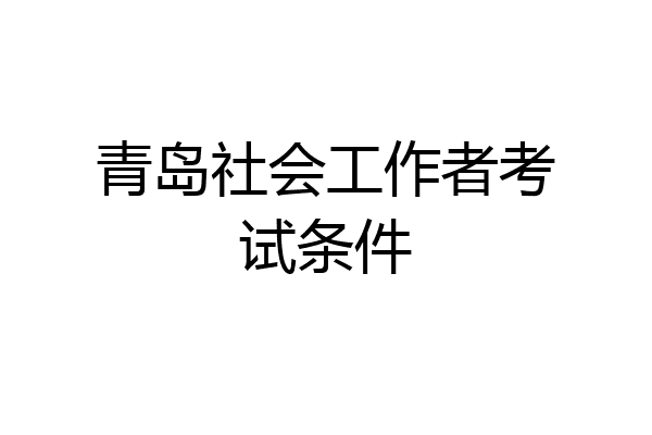 青岛社会工作者考试条件
