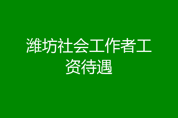 潍坊社会工作者工资待遇
