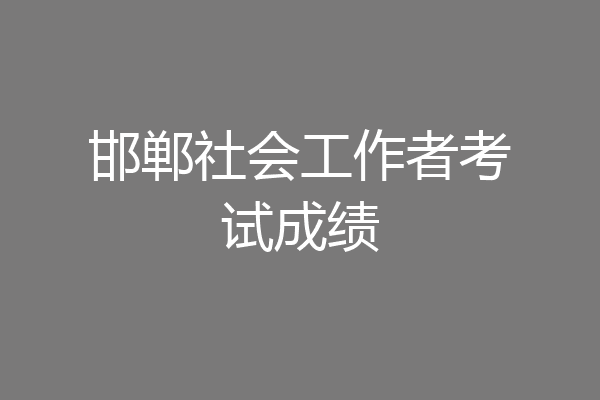 邯郸社会工作者考试成绩