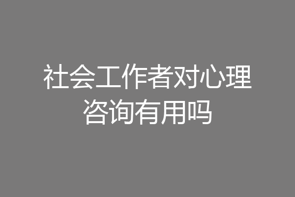 社会工作者对心理咨询有用吗