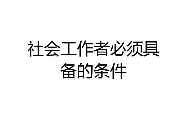 社会工作者必须具备的条件