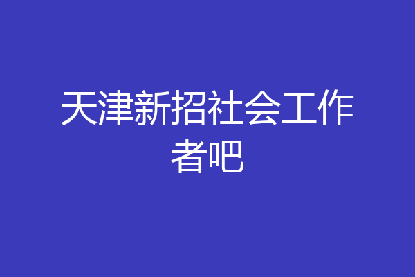 天津新招社会工作者吧