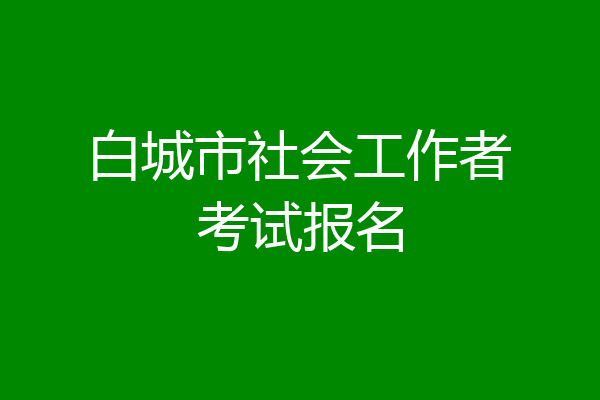白城市社会工作者考试报名