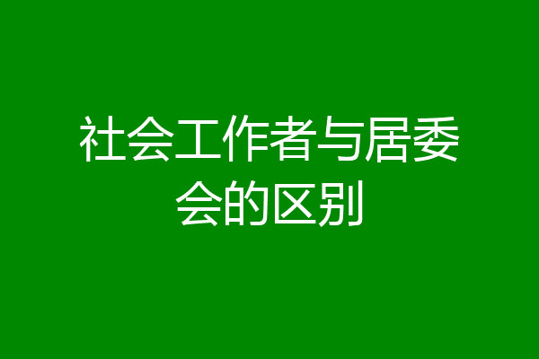 社会工作者与居委会的区别