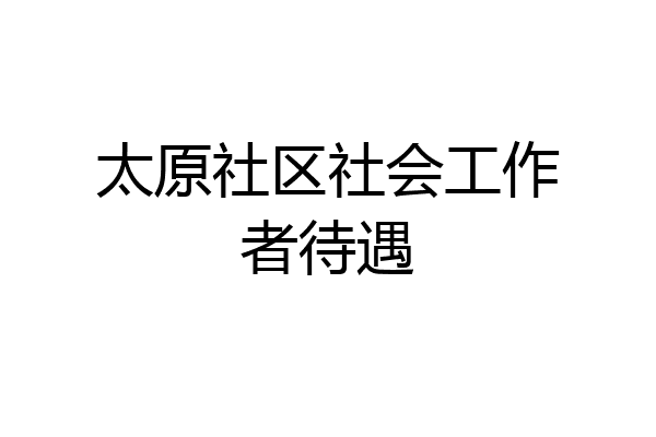 太原社区社会工作者待遇