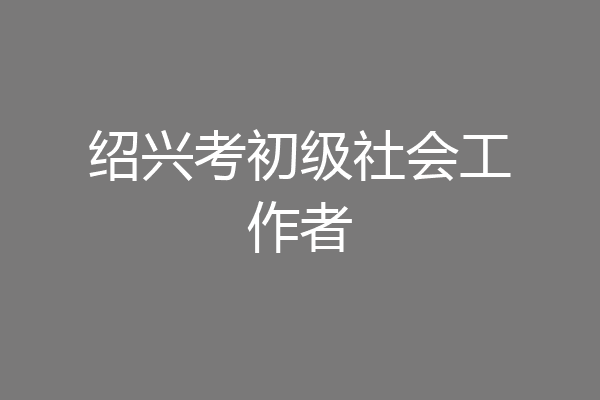 绍兴考初级社会工作者