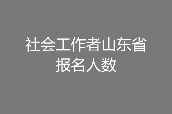 社会工作者山东省报名人数