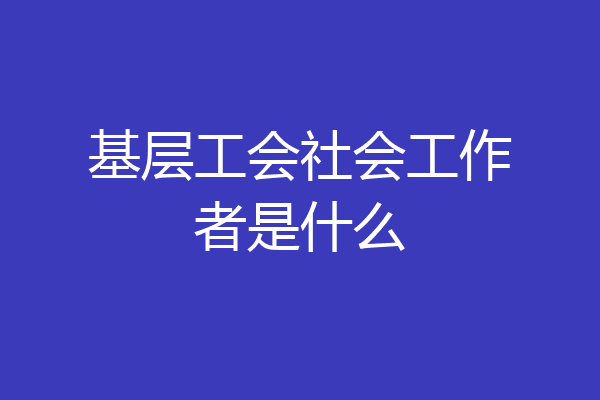 基层工会社会工作者是什么