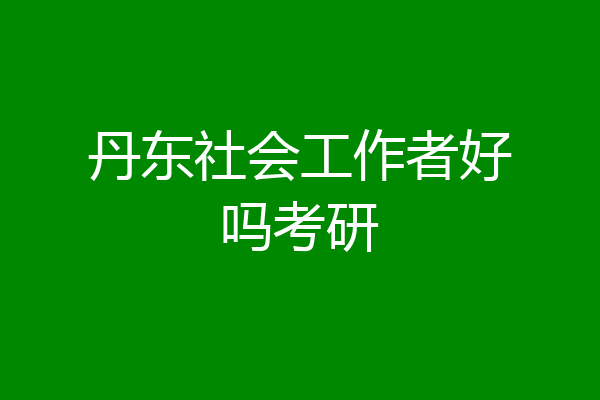 丹东社会工作者好吗考研
