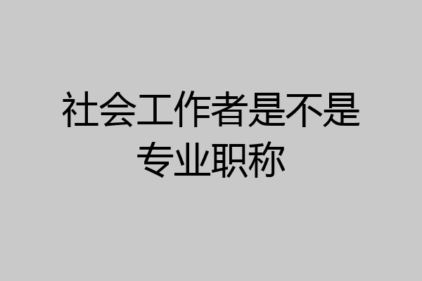 社会工作者是不是专业职称