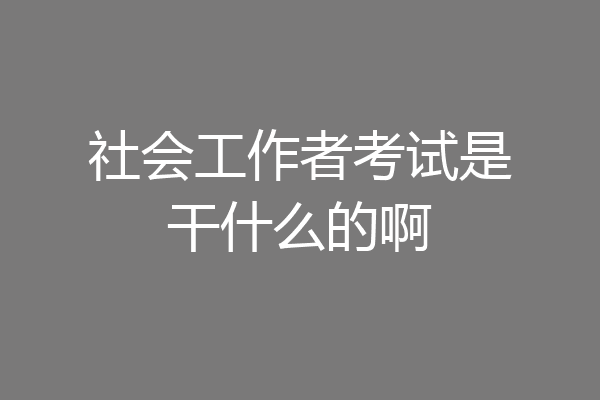 社会工作者考试是干什么的啊