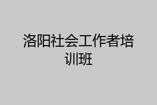 洛阳社会工作者培训班
