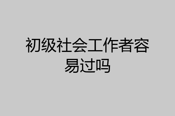 初级社会工作者容易过吗