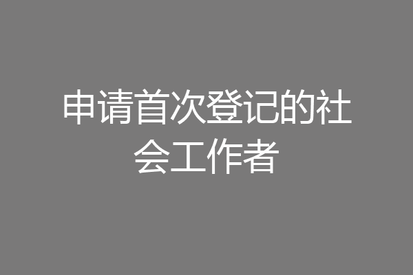申请首次登记的社会工作者