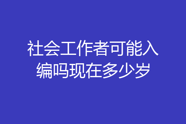 社会工作者可能入编吗现在多少岁