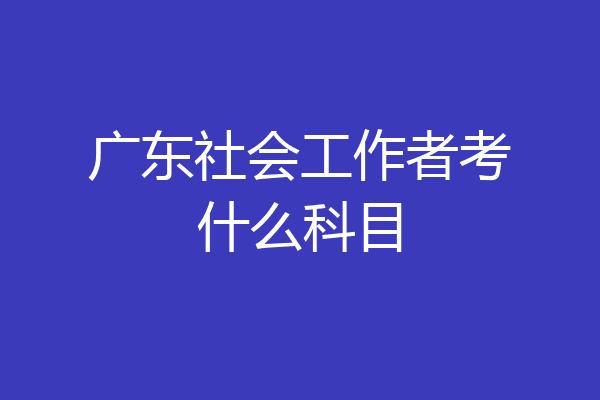 广东社会工作者考什么科目