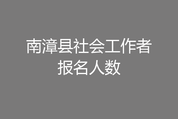 南漳县社会工作者报名人数