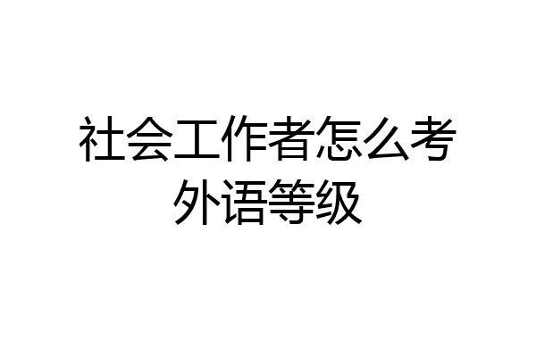 社会工作者怎么考外语等级