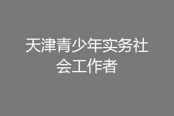 天津青少年实务社会工作者