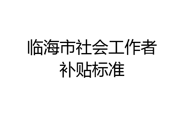 临海市社会工作者补贴标准