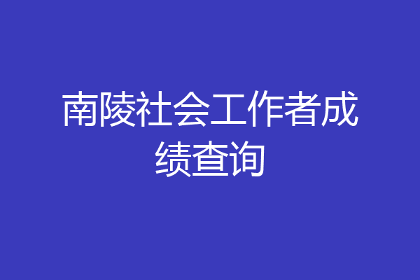 南陵社会工作者成绩查询
